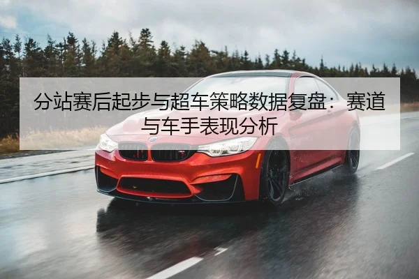 分站赛后起步与超车策略数据复盘：赛道与车手表现分析